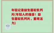 年轻记录益生菌驼乳钙片(年轻人的福音！益生菌驼乳钙片，重现活力)