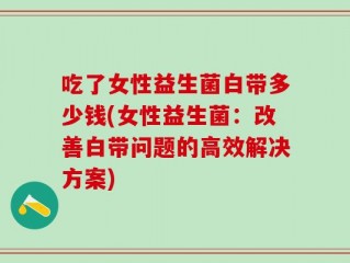 吃了女性益生菌白带多少钱(女性益生菌：改善白带问题的高效解决方案)