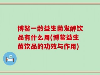 博鳌一龄益生菌发酵饮品有什么用(博鳌益生菌饮品的功效与作用)
