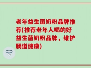 老年益生菌奶粉品牌推荐(推荐老年人喝的好益生菌奶粉品牌，维护肠道健康)