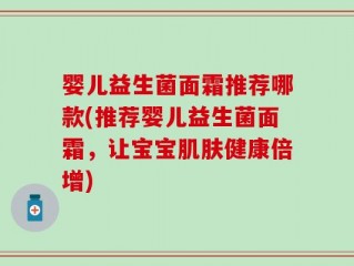 婴儿益生菌面霜推荐哪款(推荐婴儿益生菌面霜，让宝宝肌肤健康倍增)