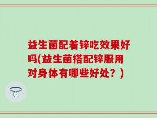 益生菌配着锌吃效果好吗(益生菌搭配锌服用对身体有哪些好处？)