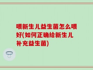 喂新生儿益生菌怎么喂好(如何正确给新生儿补充益生菌)