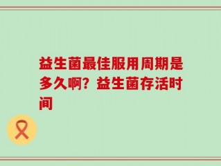 益生菌最佳服用周期是多久啊？益生菌存活时间