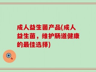 成人益生菌产品(成人益生菌，维护肠道健康的最佳选择)
