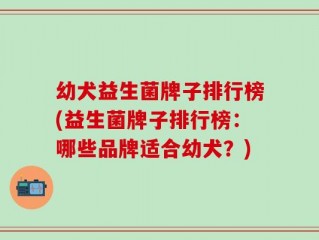 幼犬益生菌牌子排行榜(益生菌牌子排行榜：哪些品牌适合幼犬？)