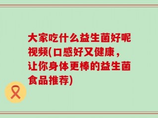 大家吃什么益生菌好呢视频(口感好又健康，让你身体更棒的益生菌食品推荐)