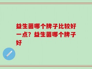 益生菌哪个牌子比较好一点？益生菌哪个牌子好