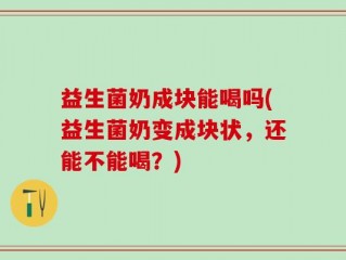 益生菌奶成块能喝吗(益生菌奶变成块状，还能不能喝？)
