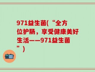 971益生菌(“全方位护肠，享受健康美好生活——971益生菌”)