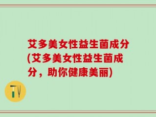 艾多美女性益生菌成分(艾多美女性益生菌成分，助你健康美丽)