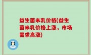 益生菌米乳价格(益生菌米乳价格上涨，市场需求高涨)