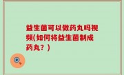 益生菌可以做药丸吗视频(如何将益生菌制成药丸？)