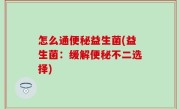 怎么通便秘益生菌(益生菌：缓解便秘不二选择)