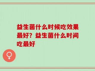益生菌什么时候吃效果最好？益生菌什么时间吃最好