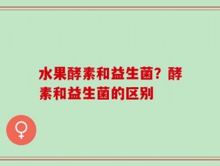 水果酵素和益生菌？酵素和益生菌的区别