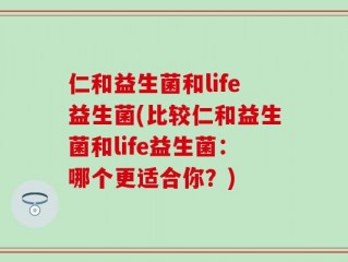 仁和益生菌和life益生菌(比较仁和益生菌和life益生菌：哪个更适合你？)