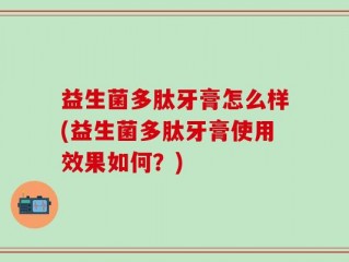 益生菌多肽牙膏怎么样(益生菌多肽牙膏使用效果如何？)