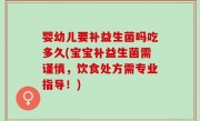 婴幼儿要补益生菌吗吃多久(宝宝补益生菌需谨慎，饮食处方需专业指导！)