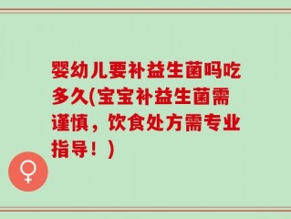 婴幼儿要补益生菌吗吃多久(宝宝补益生菌需谨慎，饮食处方需专业指导！)
