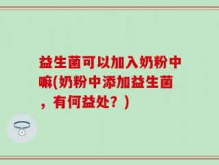 益生菌可以加入奶粉中嘛(奶粉中添加益生菌，有何益处？)