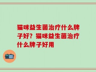 猫咪益生菌治疗什么牌子好？猫咪益生菌治疗什么牌子好用