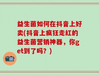 益生菌如何在抖音上好卖(抖音上疯狂走红的益生菌营销神器，你get到了吗？)