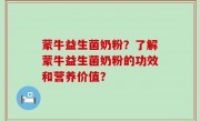 蒙牛益生菌奶粉？了解蒙牛益生菌奶粉的功效和营养价值？