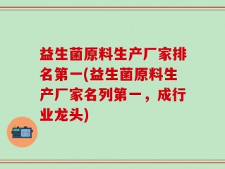 益生菌原料生产厂家排名第一(益生菌原料生产厂家名列第一，成行业龙头)