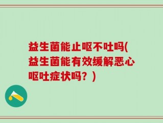 益生菌能止呕不吐吗(益生菌能有效缓解恶心呕吐症状吗？)
