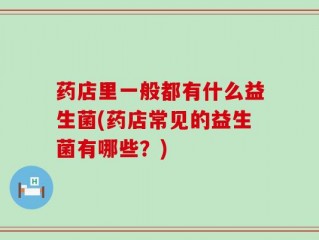 药店里一般都有什么益生菌(药店常见的益生菌有哪些？)