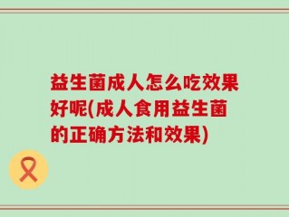 益生菌成人怎么吃效果好呢(成人食用益生菌的正确方法和效果)