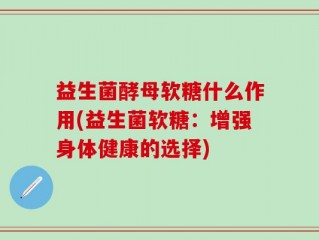 益生菌酵母软糖什么作用(益生菌软糖：增强身体健康的选择)