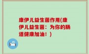 康伊儿益生菌作用(康伊儿益生菌：为你的肠道健康加油！)