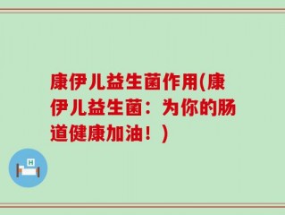 康伊儿益生菌作用(康伊儿益生菌：为你的肠道健康加油！)