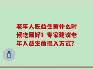 老年人吃益生菌什么时候吃最好？专家建议老年人益生菌摄入方式？