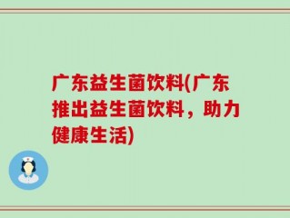广东益生菌饮料(广东推出益生菌饮料，助力健康生活)