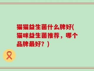 猫猫益生菌什么牌好(猫咪益生菌推荐，哪个品牌最好？)