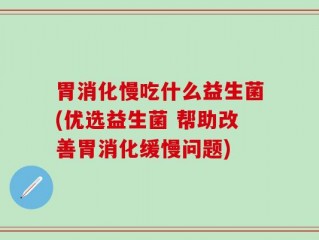 胃消化慢吃什么益生菌(优选益生菌 帮助改善胃消化缓慢问题)