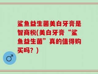 鲨鱼益生菌美白牙膏是智商税(美白牙膏“鲨鱼益生菌”真的值得购买吗？)