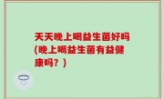 天天晚上喝益生菌好吗(晚上喝益生菌有益健康吗？)