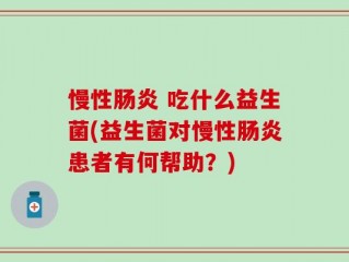 慢性肠炎 吃什么益生菌(益生菌对慢性肠炎患者有何帮助？)