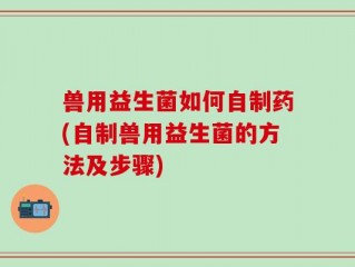 兽用益生菌如何自制药(自制兽用益生菌的方法及步骤)