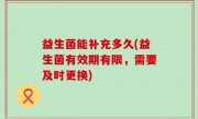 益生菌能补充多久(益生菌有效期有限，需要及时更换)