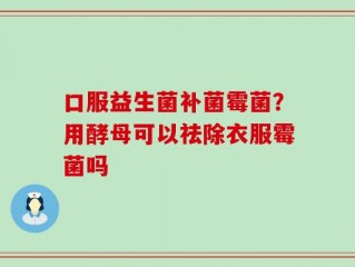 口服益生菌补菌霉菌？用酵母可以祛除衣服霉菌吗