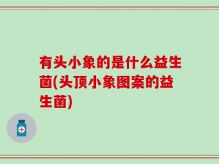 有头小象的是什么益生菌(头顶小象图案的益生菌)