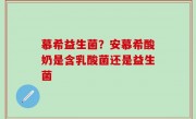 慕希益生菌？安慕希酸奶是含乳酸菌还是益生菌