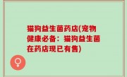 猫狗益生菌药店(宠物健康必备：猫狗益生菌在药店现已有售)