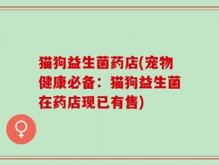猫狗益生菌药店(宠物健康必备：猫狗益生菌在药店现已有售)