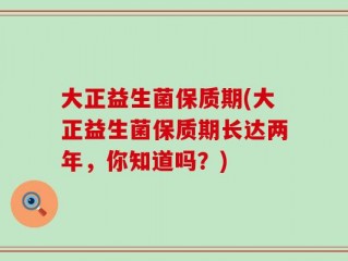 大正益生菌保质期(大正益生菌保质期长达两年，你知道吗？)
